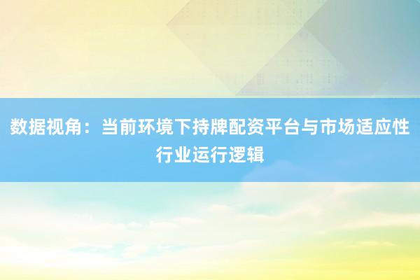 数据视角：当前环境下持牌配资平台与市场适应性行业运行逻辑