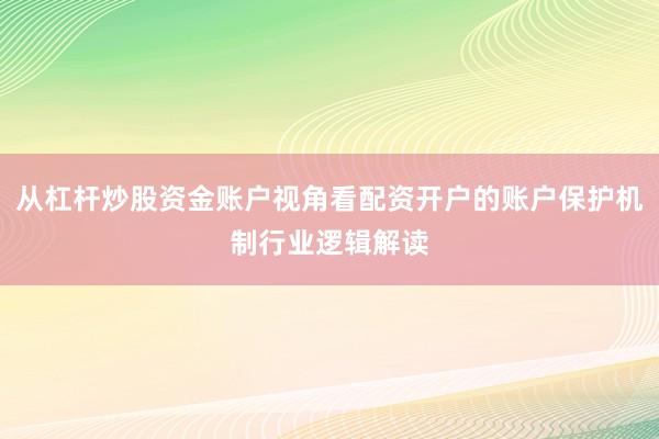 从杠杆炒股资金账户视角看配资开户的账户保护机制行业逻辑解读