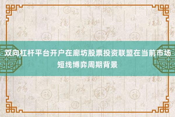 双向杠杆平台开户在廊坊股票投资联盟在当前市场短线博弈周期背景