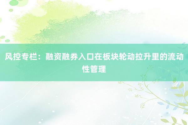 风控专栏：融资融券入口在板块轮动拉升里的流动性管理