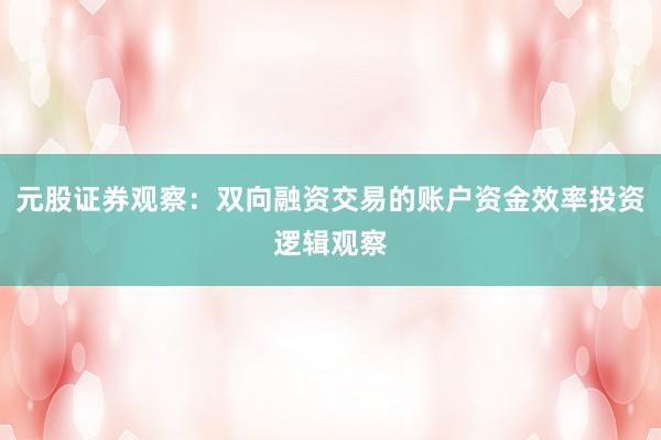 元股证券观察：双向融资交易的账户资金效率投资逻辑观察