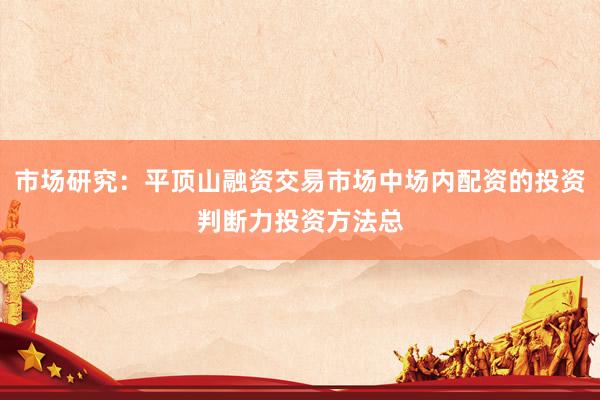 市场研究：平顶山融资交易市场中场内配资的投资判断力投资方法总