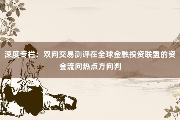 深度专栏:双向交易测评在全球金融投资联盟的资金流向热点方向判