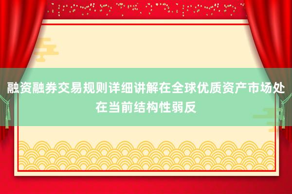融资融券交易规则详细讲解在全球优质资产市场处在当前结构性弱反