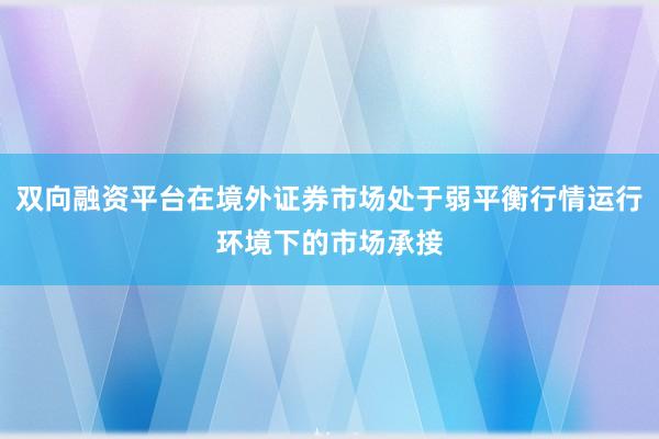双向融资平台在境外证券市场处于弱平衡行情运行环境下的市场承接