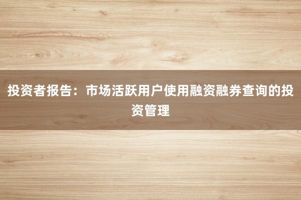 投资者报告：市场活跃用户使用融资融券查询的投资管理