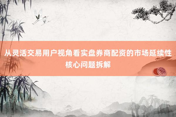 从灵活交易用户视角看实盘券商配资的市场延续性核心问题拆解