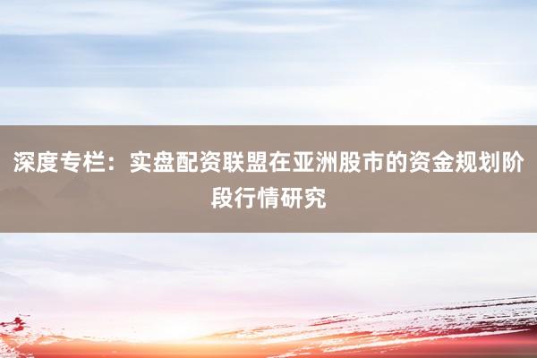 深度专栏：实盘配资联盟在亚洲股市的资金规划阶段行情研究
