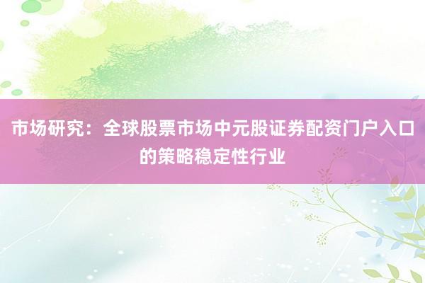 市场研究：全球股票市场中元股证券配资门户入口的策略稳定性行业