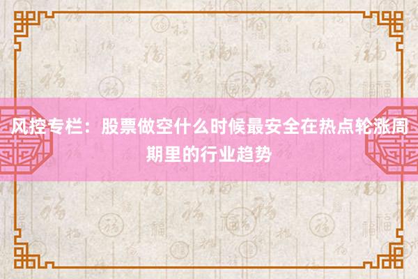 风控专栏:股票做空什么时候最安全在热点轮涨周期里的行业趋势