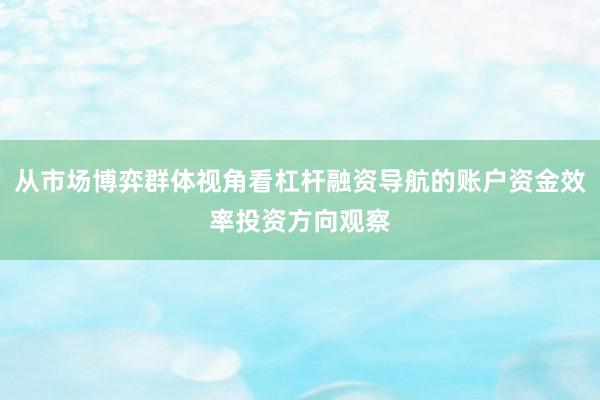 从市场博弈群体视角看杠杆融资导航的账户资金效率投资方向观察