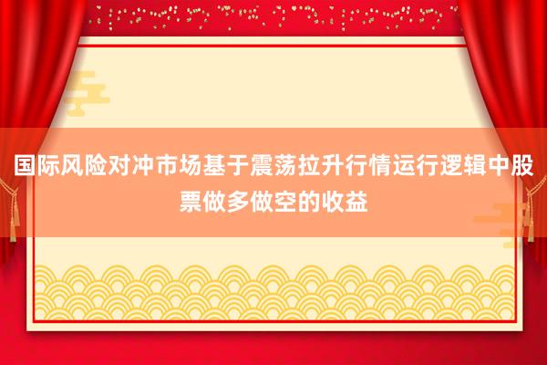 国际风险对冲市场基于震荡拉升行情运行逻辑中股票做多做空的收益