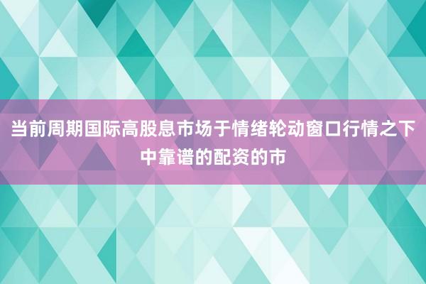 当前周期国际高股息市场于情绪轮动窗口行情之下中靠谱的配资的市