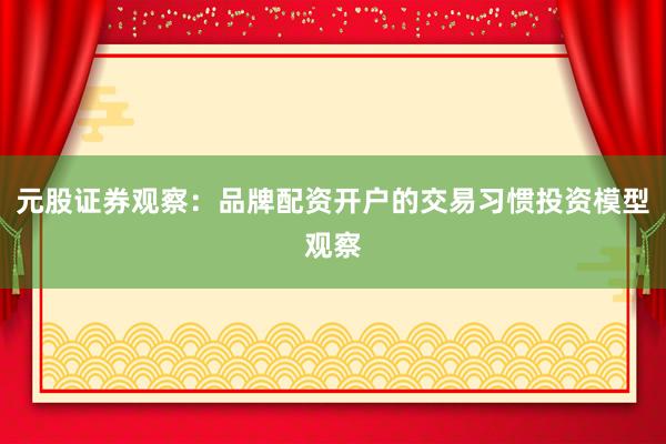 元股证券观察：品牌配资开户的交易习惯投资模型观察