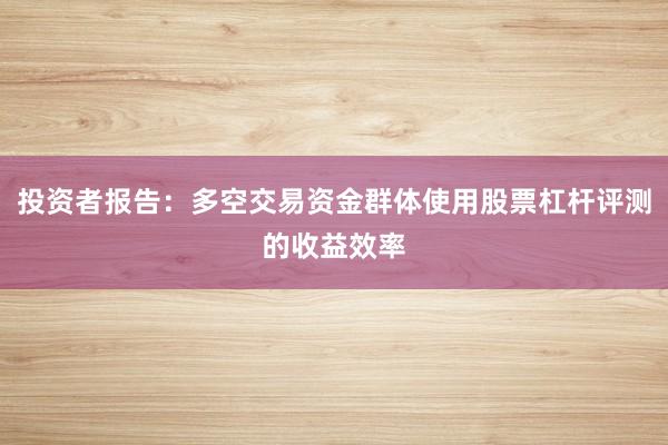 投资者报告：多空交易资金群体使用股票杠杆评测的收益效率