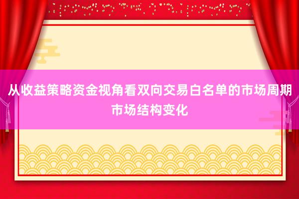 从收益策略资金视角看双向交易白名单的市场周期市场结构变化