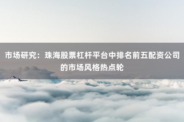 市场研究：珠海股票杠杆平台中排名前五配资公司的市场风格热点轮