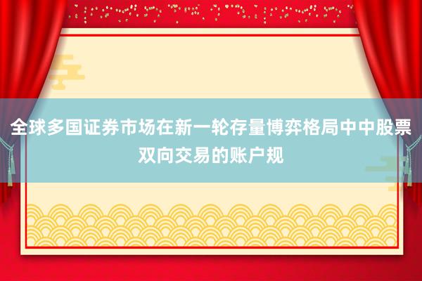 全球多国证券市场在新一轮存量博弈格局中中股票双向交易的账户规