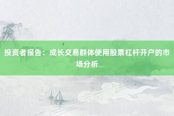 投资者报告：成长交易群体使用股票杠杆开户的市场分析