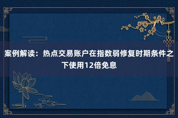 案例解读：热点交易账户在指数弱修复时期条件之下使用12倍免息