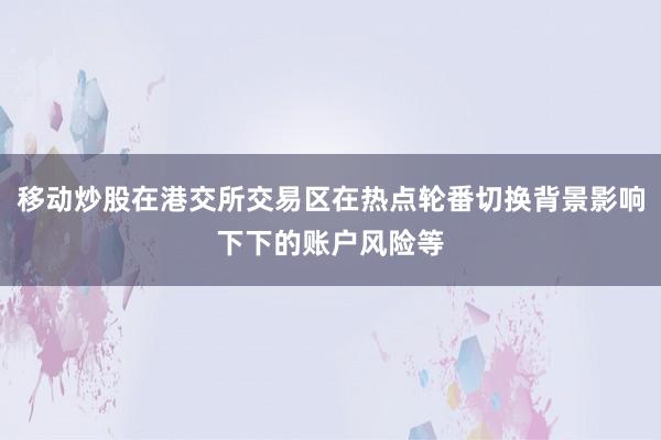 移动炒股在港交所交易区在热点轮番切换背景影响下下的账户风险等