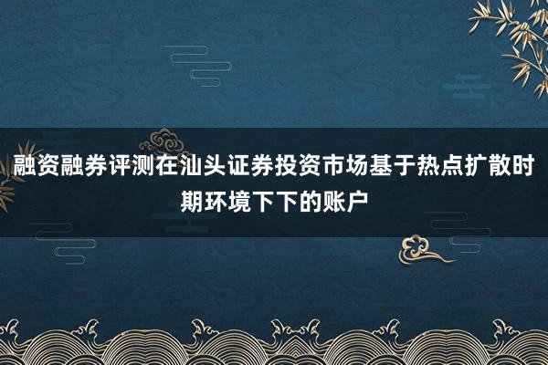 融资融券评测在汕头证券投资市场基于热点扩散时期环境下下的账户