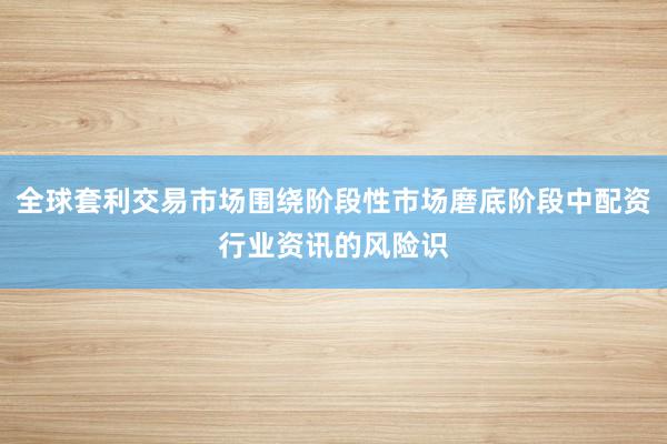全球套利交易市场围绕阶段性市场磨底阶段中配资行业资讯的风险识