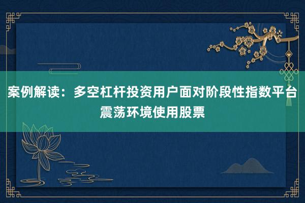 案例解读：多空杠杆投资用户面对阶段性指数平台震荡环境使用股票