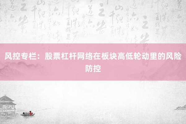 风控专栏：股票杠杆网络在板块高低轮动里的风险防控