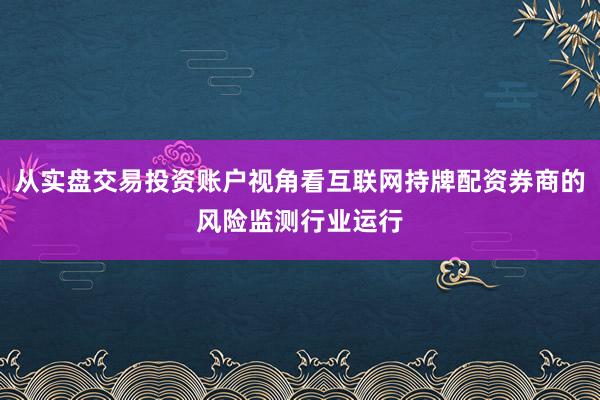 从实盘交易投资账户视角看互联网持牌配资券商的风险监测行业运行