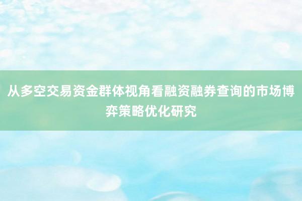 从多空交易资金群体视角看融资融券查询的市场博弈策略优化研究