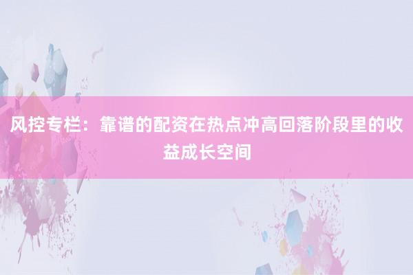 风控专栏:靠谱的配资在热点冲高回落阶段里的收益成长空间