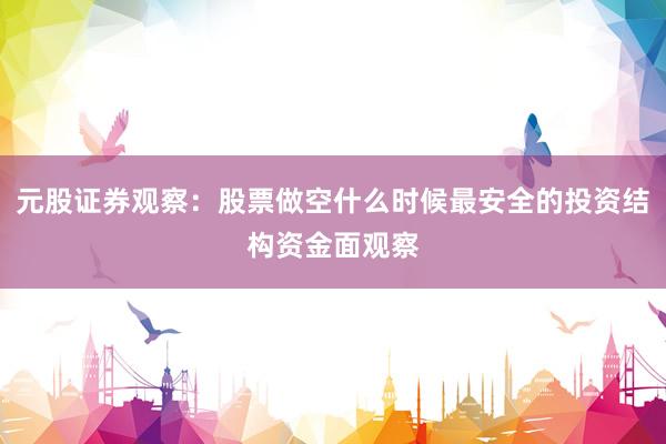 元股证券观察：股票做空什么时候最安全的投资结构资金面观察