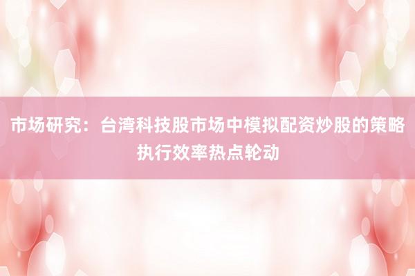 市场研究:台湾科技股市场中模拟配资炒股的策略执行效率热点轮动