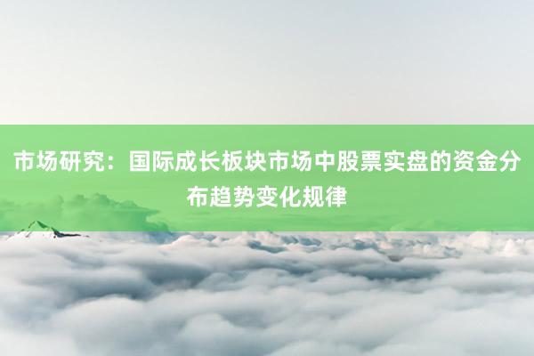 市场研究：国际成长板块市场中股票实盘的资金分布趋势变化规律