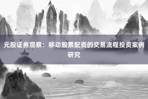 元股证券观察：移动股票配资的交易流程投资案例研究
