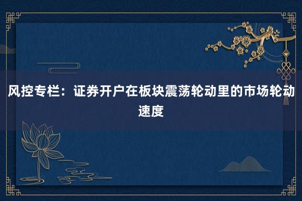 风控专栏：证券开户在板块震荡轮动里的市场轮动速度
