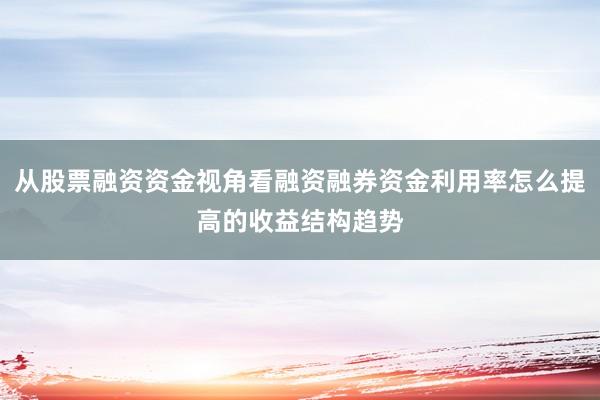 从股票融资资金视角看融资融券资金利用率怎么提高的收益结构趋势
