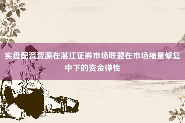实盘配资资源在湛江证券市场联盟在市场缩量修复中下的资金弹性