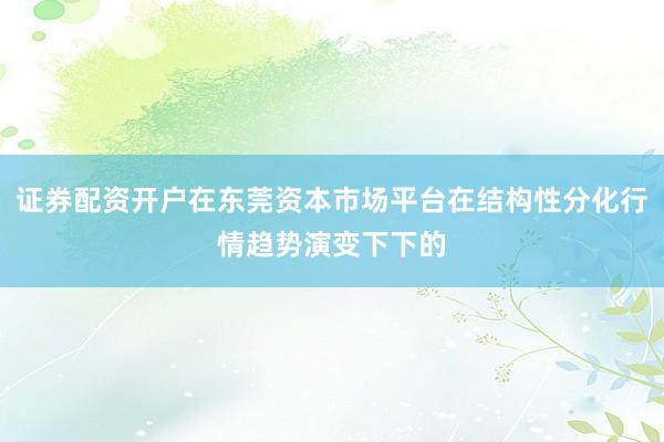 证券配资开户在东莞资本市场平台在结构性分化行情趋势演变下下的