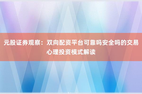 元股证券观察：双向配资平台可靠吗安全吗的交易心理投资模式解读