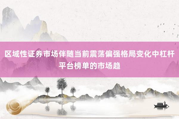 区域性证券市场伴随当前震荡偏强格局变化中杠杆平台榜单的市场趋