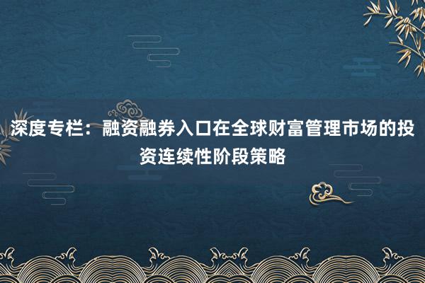 深度专栏:融资融券入口在全球财富管理市场的投资连续性阶段策略