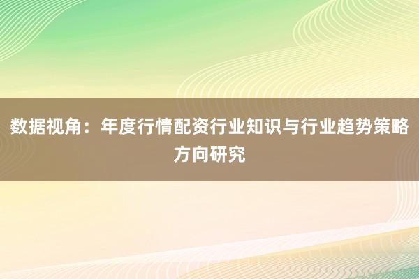 数据视角：年度行情配资行业知识与行业趋势策略方向研究