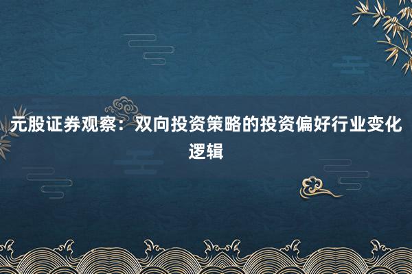 元股证券观察:双向投资策略的投资偏好行业变化逻辑