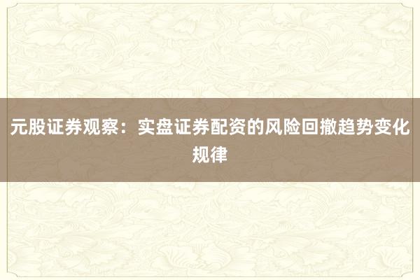 元股证券观察：实盘证券配资的风险回撤趋势变化规律
