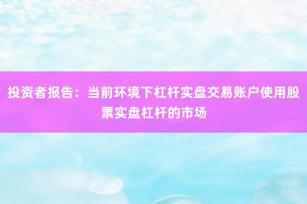 投资者报告:当前环境下杠杆实盘交易账户使用股票实盘杠杆的市场