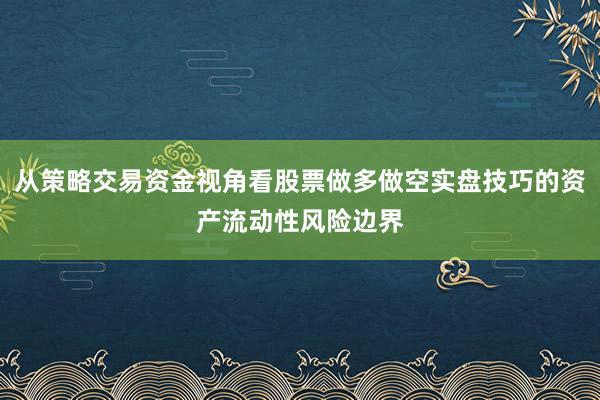从策略交易资金视角看股票做多做空实盘技巧的资产流动性风险边界