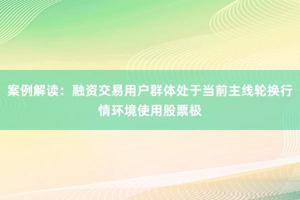 案例解读：融资交易用户群体处于当前主线轮换行情环境使用股票极