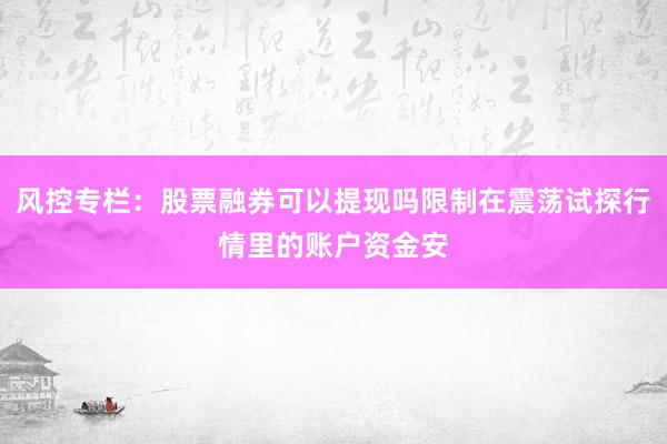 风控专栏：股票融券可以提现吗限制在震荡试探行情里的账户资金安